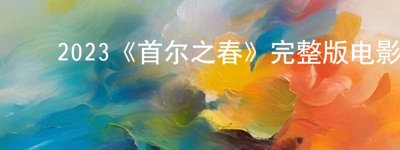 ﻿陈金锐发布﻿2023《首尔之春》完整版电影/在线观看/百度云-美剧天堂